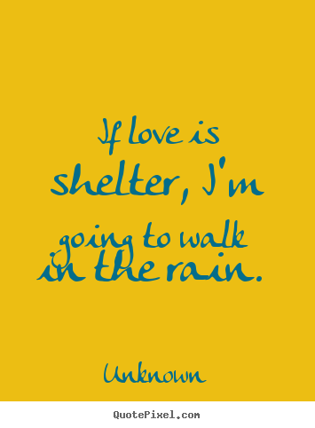 If love is shelter, i'm going to walk in the rain.  Unknown top love quotes