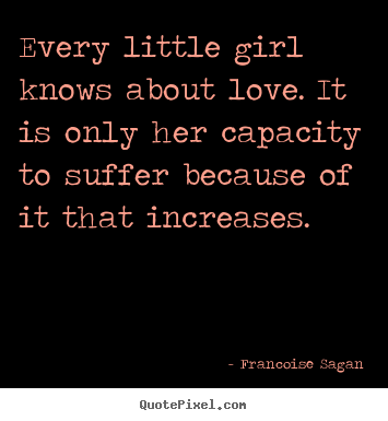 Francoise Sagan picture quotes - Every little girl knows about love. it is only her capacity to suffer.. - Love quotes