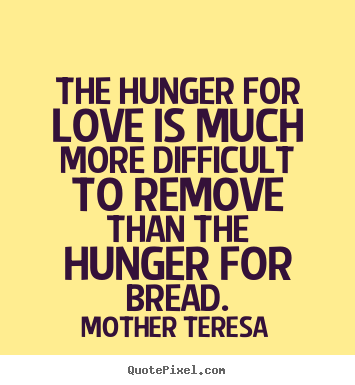 The hunger for love is much more difficult to.. Mother Teresa top love quotes