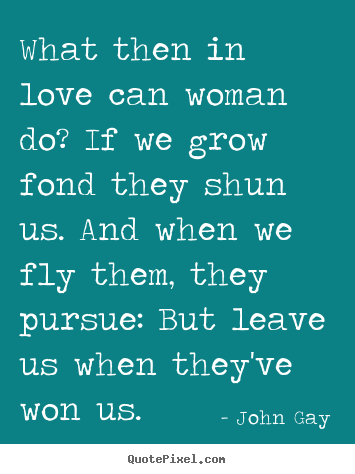 What then in love can woman do? if we grow fond they shun us... John Gay great love sayings