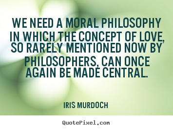 Iris Murdoch  picture quotes - We need a moral philosophy in which the concept of love, so.. - Love quotes