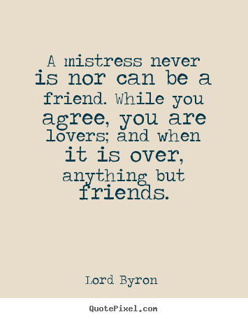 Love quotes - A mistress never is nor can be a friend. while you agree,..