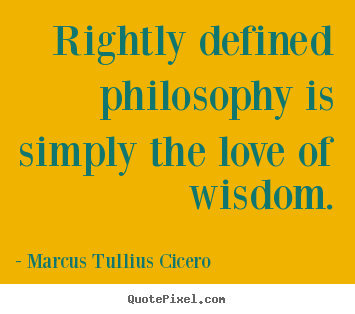 Rightly defined philosophy is simply the love of wisdom. Marcus Tullius Cicero  popular love quotes