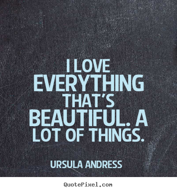 I love everything that's beautiful. a lot of things. Ursula Andress  best love quote