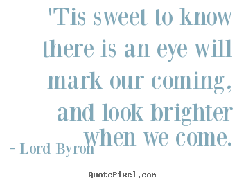 'tis sweet to know there is an eye will mark our coming, and.. Lord Byron  love quotes