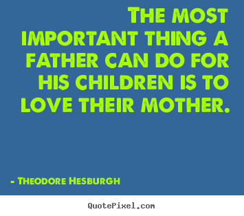 The most important thing a father can do for his children is.. Theodore Hesburgh good love quotes