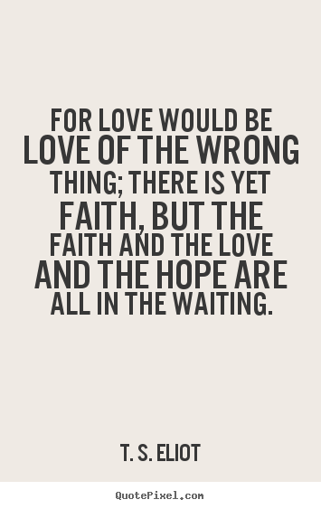T. S. Eliot poster quote - For love would be love of the wrong thing; there is yet faith, but.. - Love quote