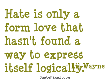 Hate is only a form love that hasn't found a way to express itself logically. Lil Wayne top love quote