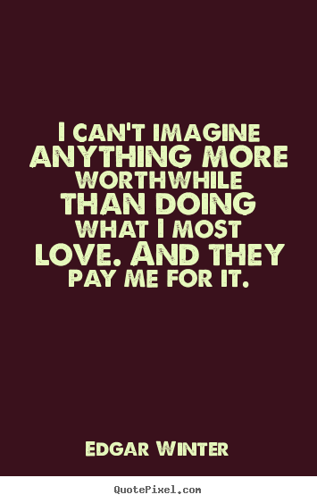 Edgar Winter picture quotes - I can't imagine anything more worthwhile.. - Love quotes