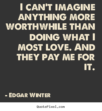 I can't imagine anything more worthwhile than.. Edgar Winter  love quotes