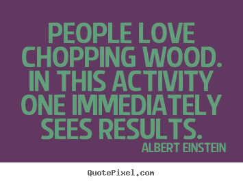 Quotes about love - People love chopping wood. in this activity one..