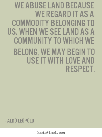 Aldo Leopold picture quotes - We abuse land because we regard it as a commodity belonging.. - Love quotes