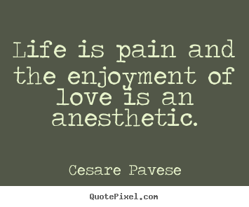 Cesare Pavese picture quote - Life is pain and the enjoyment of love is an anesthetic. - Love quotes
