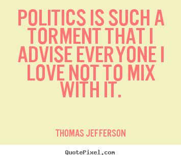 Politics is such a torment that i advise everyone i love.. Thomas Jefferson famous love quote
