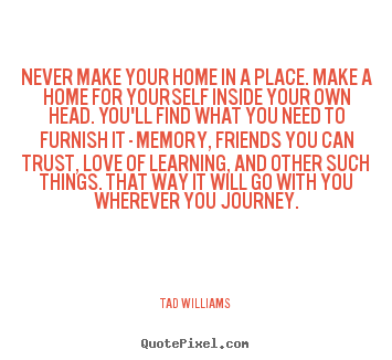 Sayings about love - Never make your home in a place. make a home..