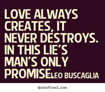 Love always creates, it never destroys. in this lie's.. Leo Buscaglia great love quote