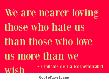 Love quotes - We are nearer loving those who hate us than those who love us more..