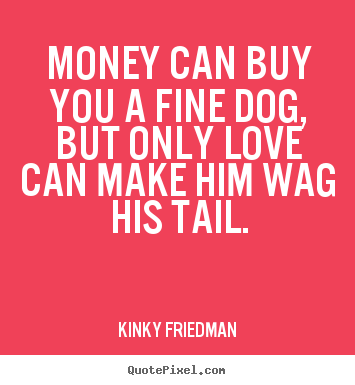 Quote about love - Money can buy you a fine dog, but only love can make him wag his..