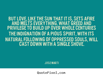 Sayings about love - But love, like the sun that it is, sets afire and melts everything...