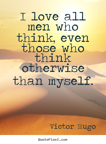 I love all men who think, even those who think otherwise than myself. Victor Hugo  love quote