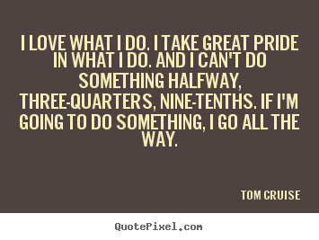 Love quotes - I love what i do. i take great pride in what i..