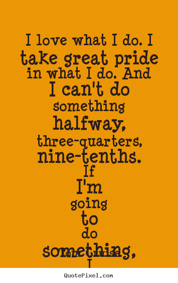 Love quote - I love what i do. i take great pride in..