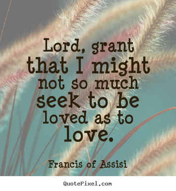 Quote about love - Lord, grant that i might not so much seek to be loved as to love.