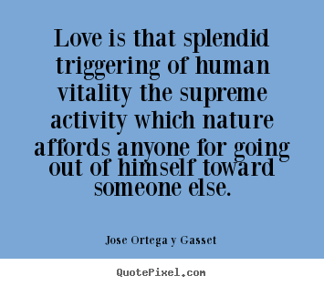 Jose Ortega Y Gasset image quote - Love is that splendid triggering of human vitality the.. - Love quotes