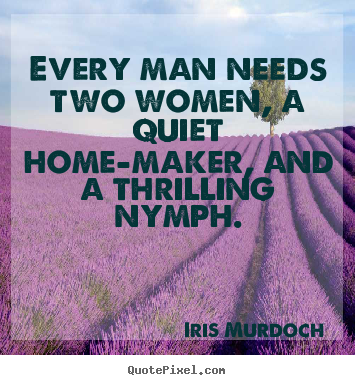 Every man needs two women, a quiet home-maker,.. Iris Murdoch good love quote