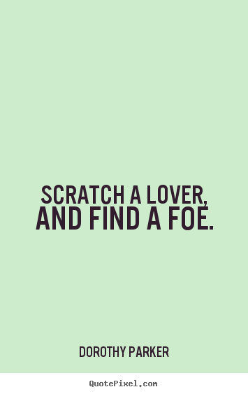 Scratch a lover, and find a foe. Dorothy Parker popular love sayings