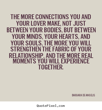 The more connections you and your lover make, not just between your.. Barbara De Angelis greatest love quote