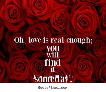 Love quotes - Oh, love is real enough; you will find it someday, but it has one archenemy..