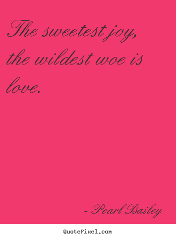 The sweetest joy, the wildest woe is love. Pearl Bailey best love sayings
