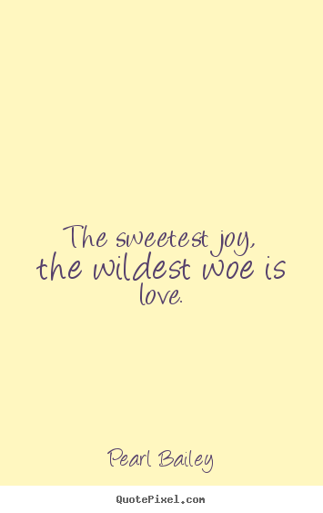 The sweetest joy, the wildest woe is love. Pearl Bailey top love quote