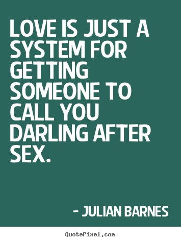 Love is just a system for getting someone to call you darling after.. Julian Barnes greatest love quotes