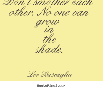 Don't smother each other. no one can grow in the.. Leo Buscaglia great love quote
