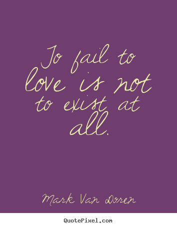 Love quote - To fail to love is not to exist at all.