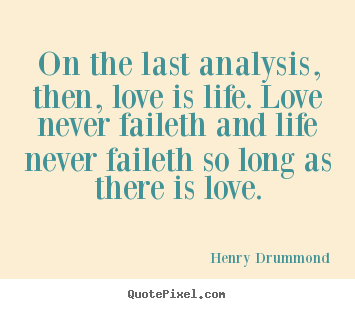 On the last analysis, then, love is life. love.. Henry Drummond  love quote
