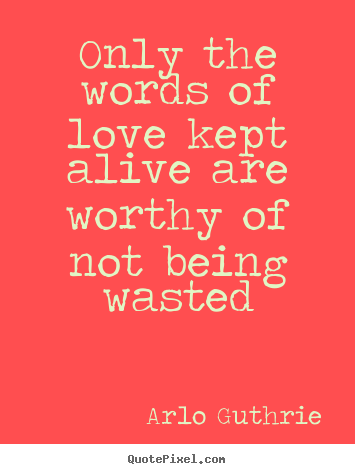 Arlo Guthrie pictures sayings - Only the words of love kept alive are worthy of not being wasted - Love quotes
