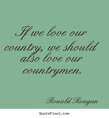 If we love our country, we should also love our countrymen. Ronald Reagan  love quote