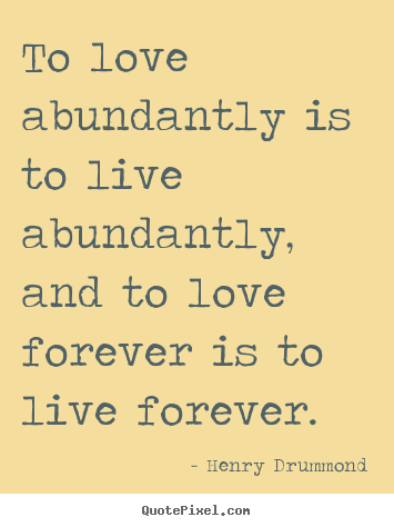 Henry Drummond picture quotes - To love abundantly is to live abundantly, and to love forever is to.. - Love sayings