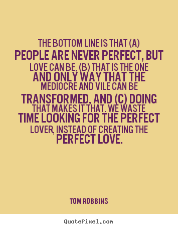 The bottom line is that (a) people are never.. Tom Robbins famous love quotes