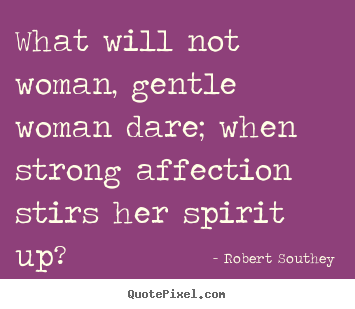 Love quotes - What will not woman, gentle woman dare; when strong affection..