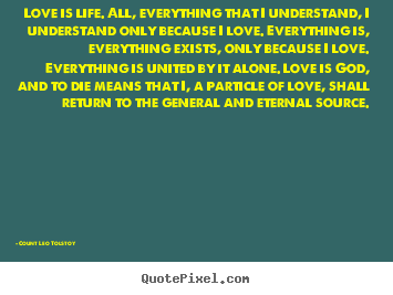 Quotes about love - Love is life. all, everything that i understand, i understand..