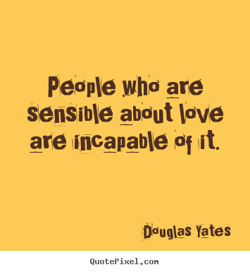 Douglas Yates picture quotes - People who are sensible about love are incapable of it. - Love quote