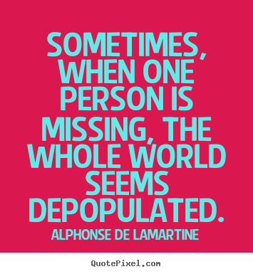 Sometimes, when one person is missing, the whole world.. Alphonse De Lamartine  love quotes