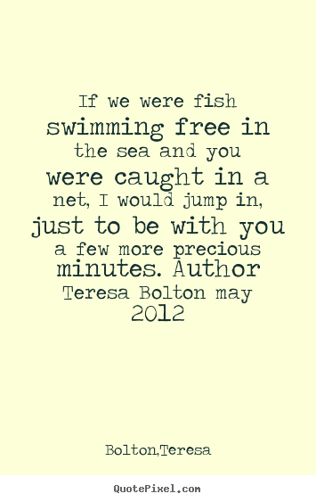Love quotes - If we were fish swimming free in the sea and you were caught in a net,..