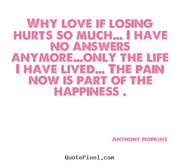 Customize poster quote about love - Why love if losing hurts so much… i have no answers anymore…only..