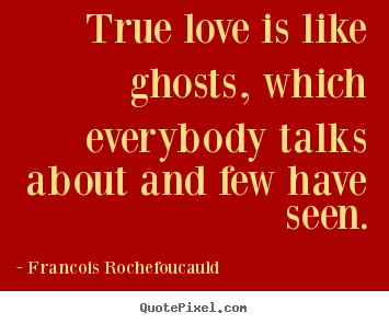 True love is like ghosts, which everybody talks about and few have seen. Francois Rochefoucauld good love quote