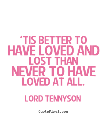 Quotes about love - 'tis better to have loved and lost than never to have loved..